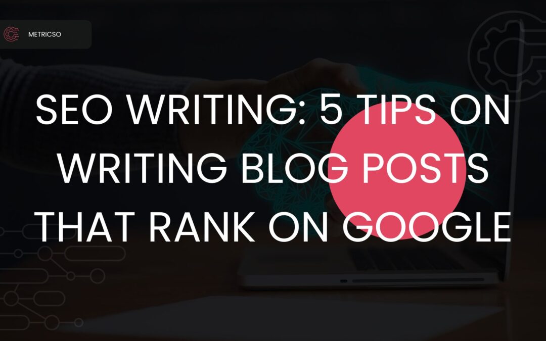 SEO Writing 5 Tips on Writing Blog Posts That Rank on Google